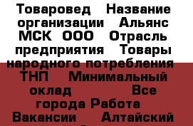 Товаровед › Название организации ­ Альянс-МСК, ООО › Отрасль предприятия ­ Товары народного потребления (ТНП) › Минимальный оклад ­ 30 000 - Все города Работа » Вакансии   . Алтайский край,Алейск г.